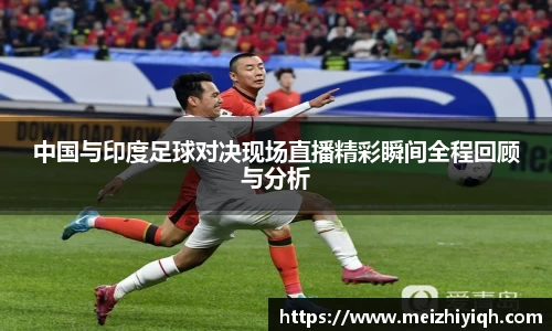 k1体育中国与印度足球对决现场直播精彩瞬间全程回顾与分析